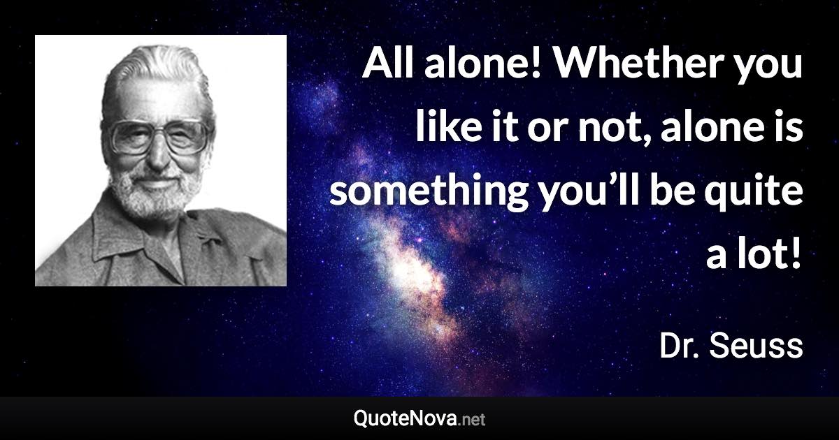 All alone! Whether you like it or not, alone is something you’ll be quite a lot! - Dr. Seuss quote