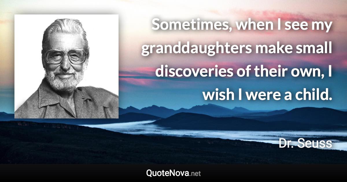 Sometimes, when I see my granddaughters make small discoveries of their own, I wish I were a child. - Dr. Seuss quote