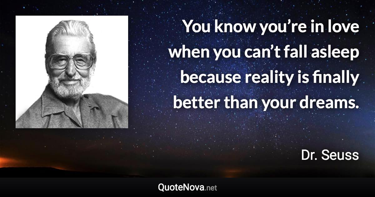 You know you’re in love when you can’t fall asleep because reality is finally better than your dreams. - Dr. Seuss quote