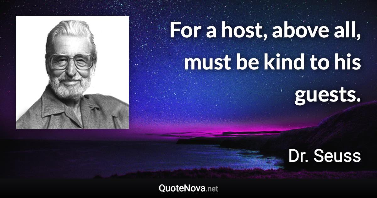 For a host, above all, must be kind to his guests. - Dr. Seuss quote