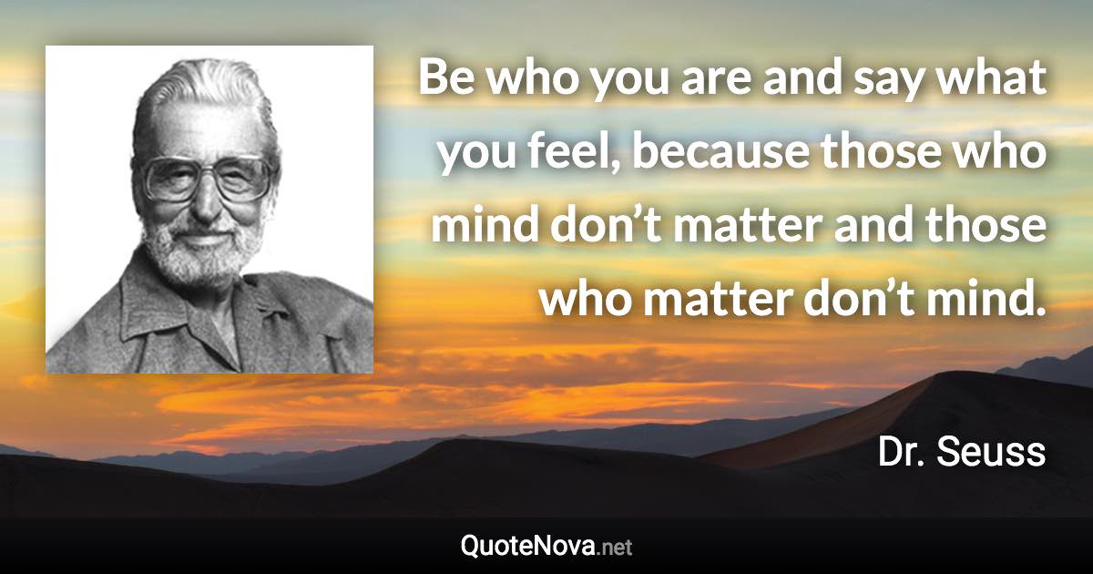 Be who you are and say what you feel, because those who mind don’t matter and those who matter don’t mind. - Dr. Seuss quote