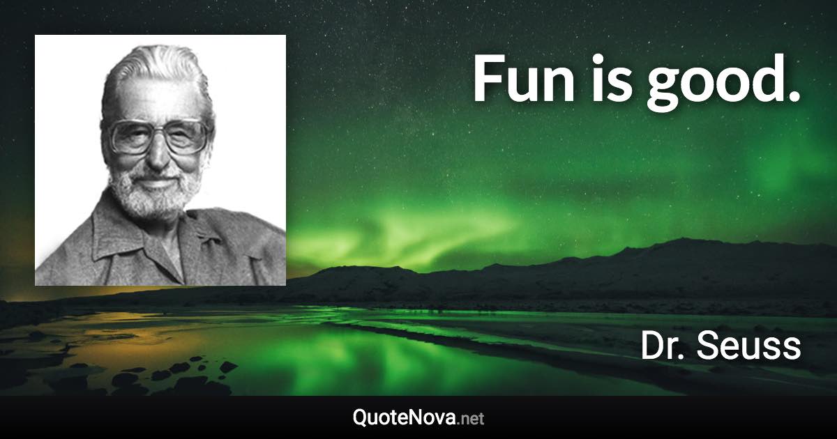 Fun is good. - Dr. Seuss quote