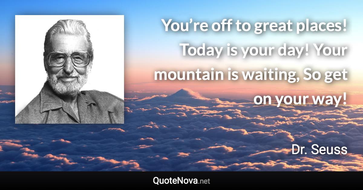 You’re off to great places! Today is your day! Your mountain is waiting, So get on your way! - Dr. Seuss quote