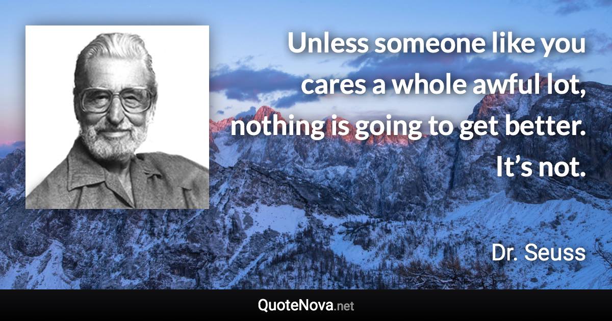 Unless someone like you cares a whole awful lot, nothing is going to get better. It’s not. - Dr. Seuss quote