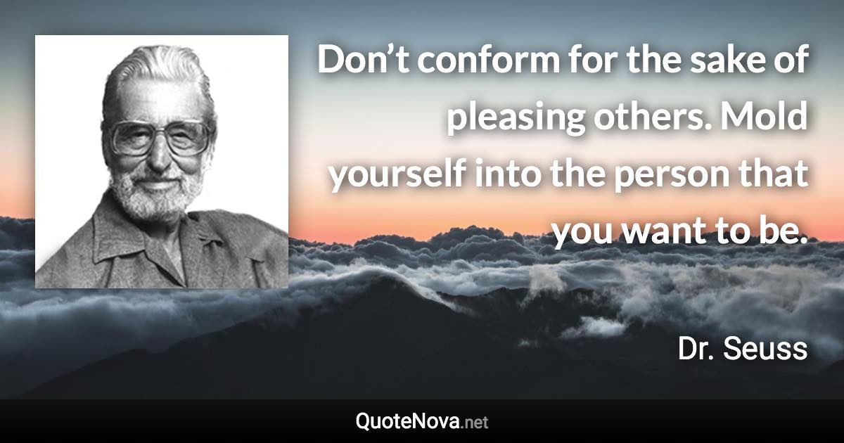 Don’t conform for the sake of pleasing others. Mold yourself into the person that you want to be. - Dr. Seuss quote