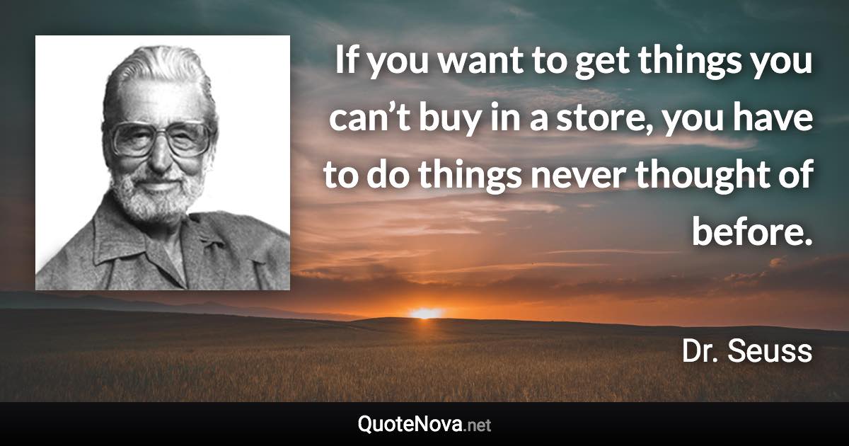 If you want to get things you can’t buy in a store, you have to do things never thought of before. - Dr. Seuss quote