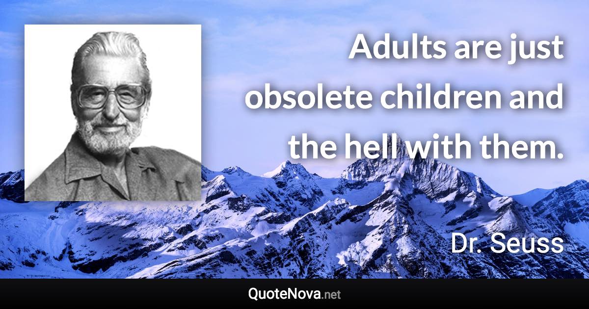 Adults are just obsolete children and the hell with them. - Dr. Seuss quote
