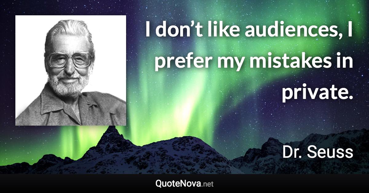 I don’t like audiences, I prefer my mistakes in private. - Dr. Seuss quote