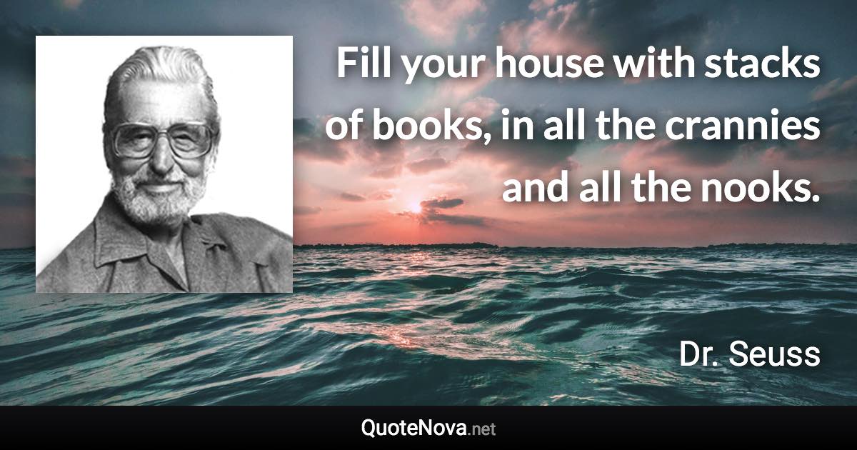 Fill your house with stacks of books, in all the crannies and all the nooks. - Dr. Seuss quote