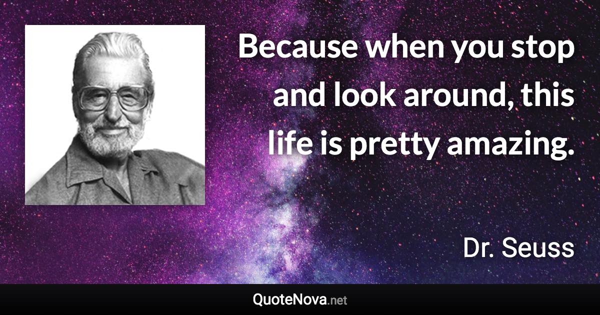 Because when you stop and look around, this life is pretty amazing. - Dr. Seuss quote