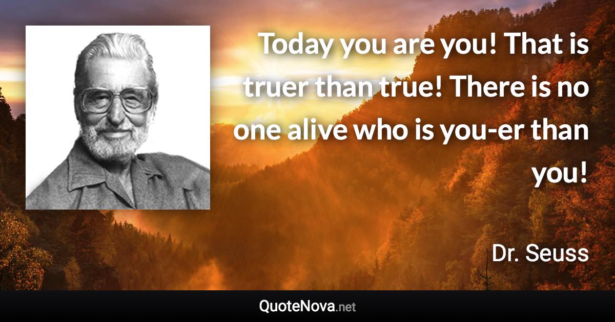 Today you are you! That is truer than true! There is no one alive who is you-er than you! - Dr. Seuss quote