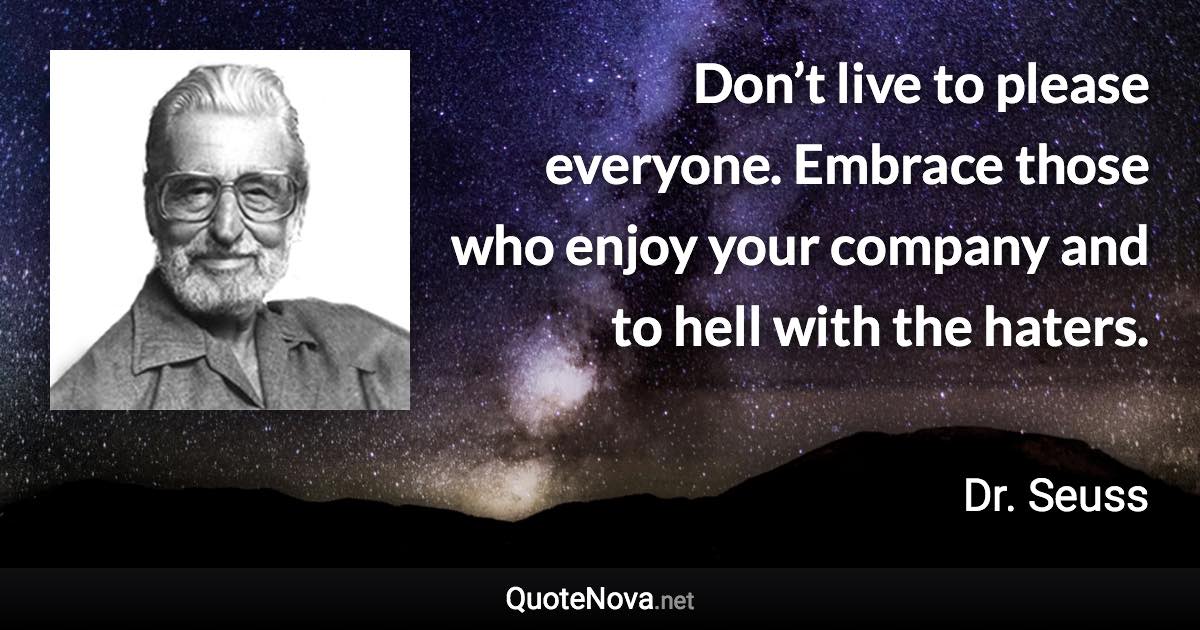 Don’t live to please everyone. Embrace those who enjoy your company and to hell with the haters. - Dr. Seuss quote