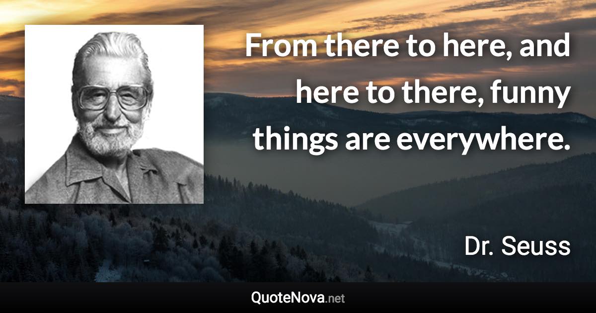 From there to here, and here to there, funny things are everywhere. - Dr. Seuss quote