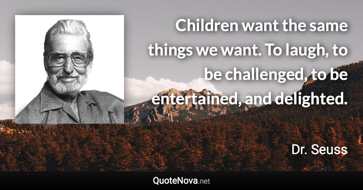Children want the same things we want. To laugh, to be challenged, to be entertained, and delighted. - Dr. Seuss quote