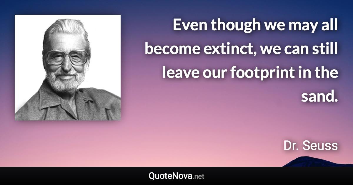 Even though we may all become extinct, we can still leave our footprint in the sand. - Dr. Seuss quote