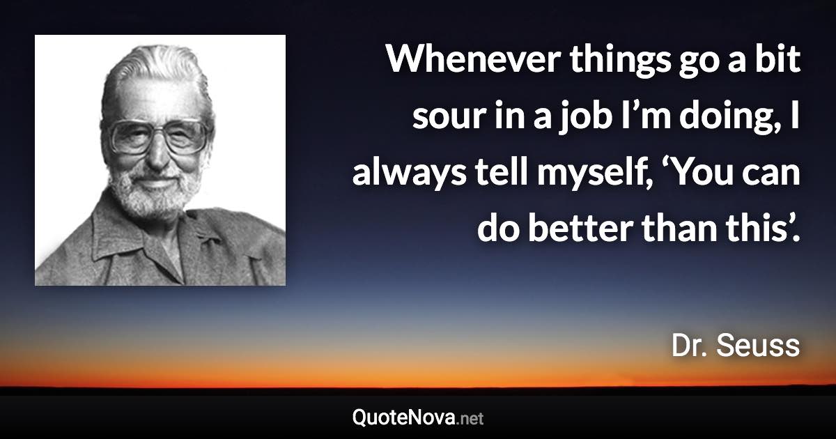 Whenever things go a bit sour in a job I’m doing, I always tell myself, ‘You can do better than this’. - Dr. Seuss quote