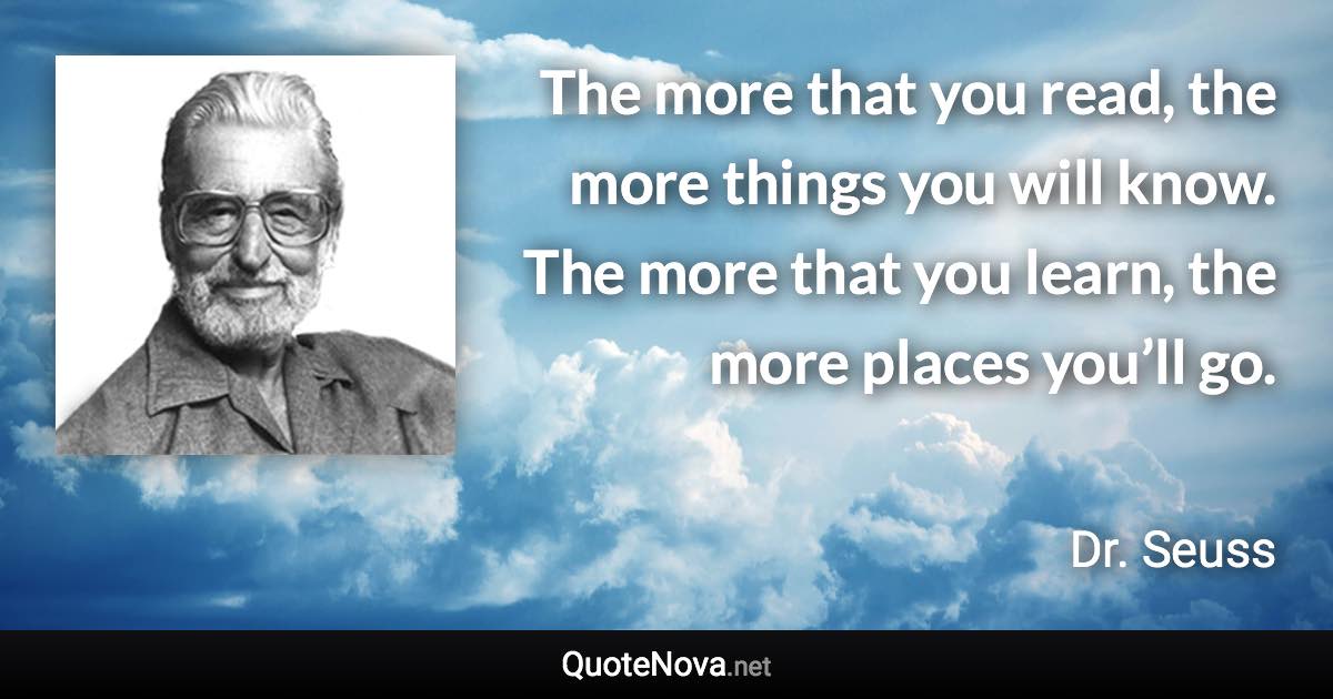 The more that you read, the more things you will know. The more that you learn, the more places you’ll go. - Dr. Seuss quote