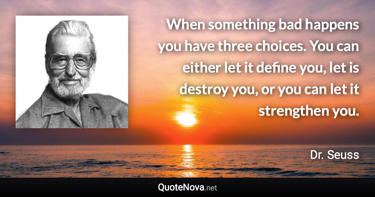 When something bad happens you have three choices. You can either let it define you, let is destroy you, or you can let it strengthen you. - Dr. Seuss quote