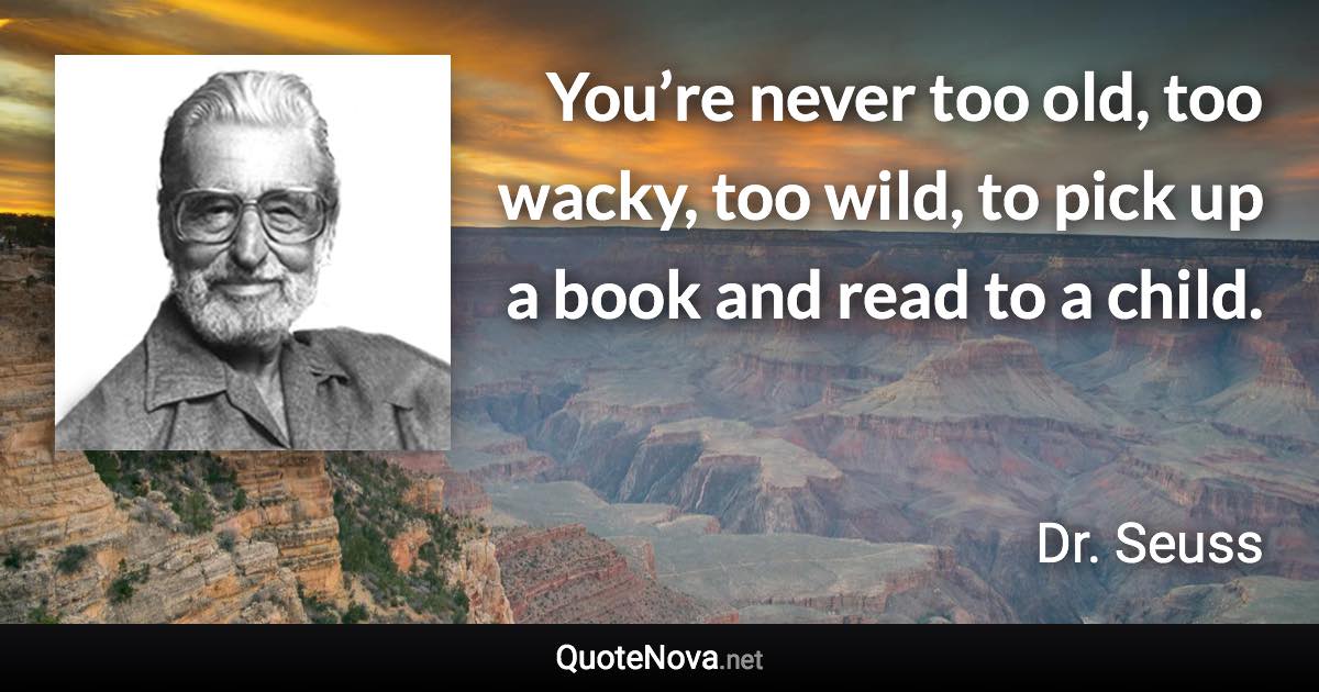 You’re never too old, too wacky, too wild, to pick up a book and read to a child. - Dr. Seuss quote