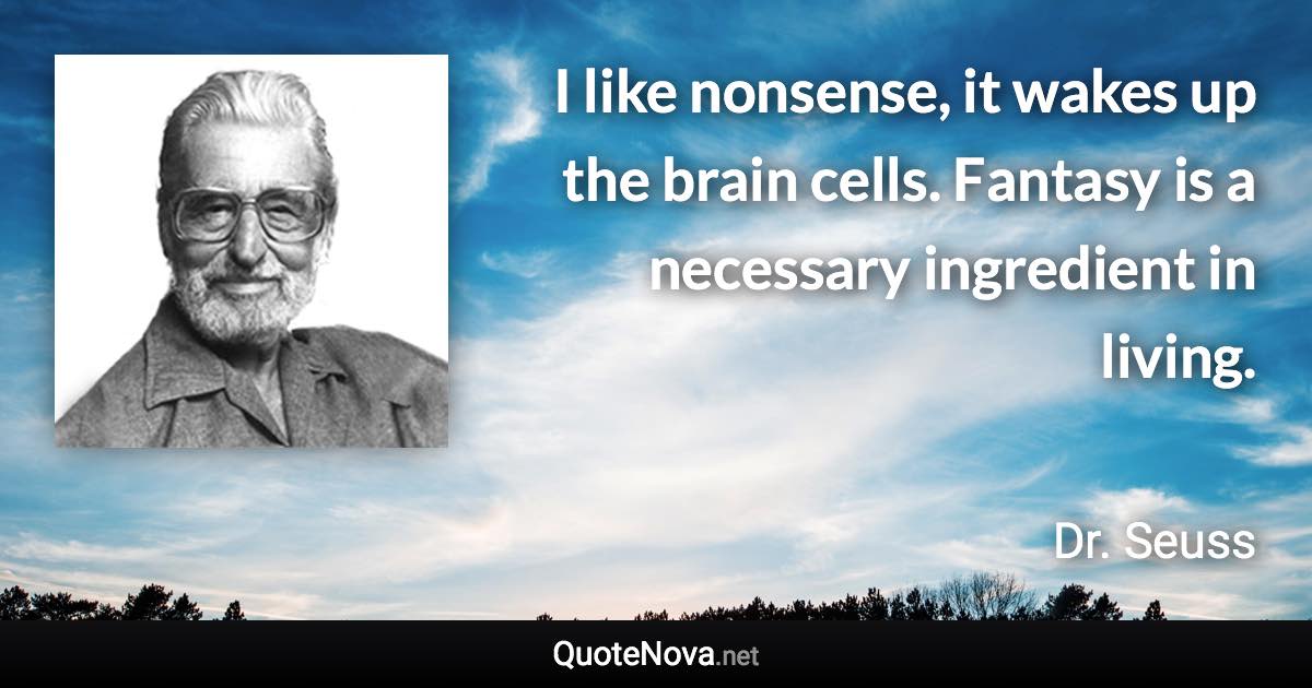 I like nonsense, it wakes up the brain cells. Fantasy is a necessary ingredient in living. - Dr. Seuss quote