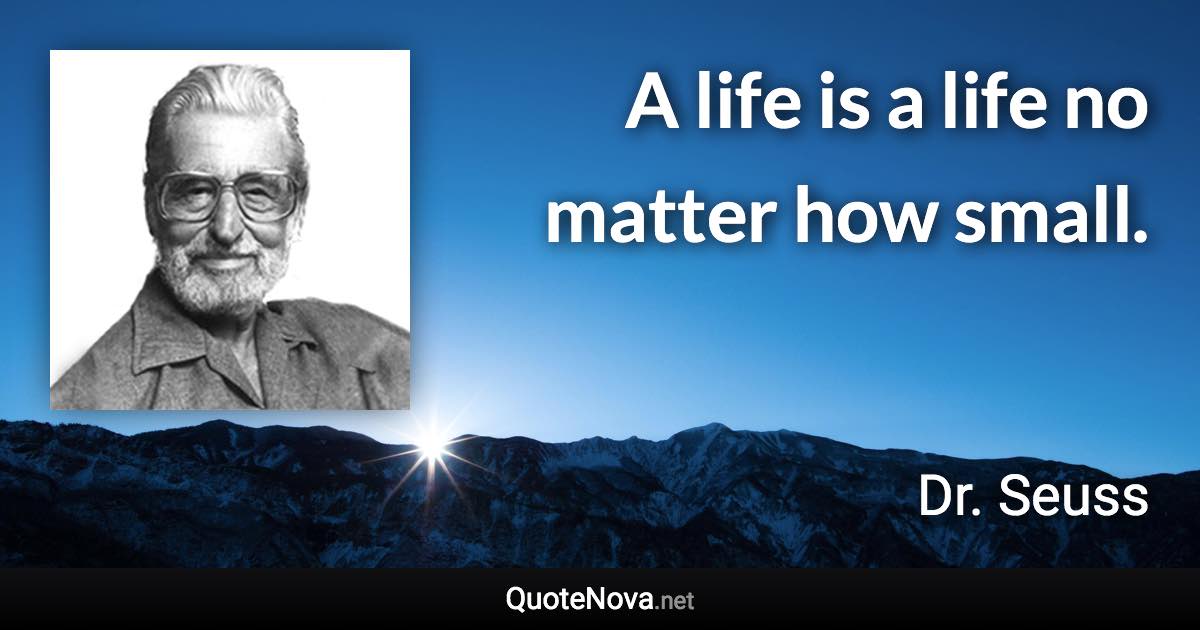 A life is a life no matter how small. - Dr. Seuss quote