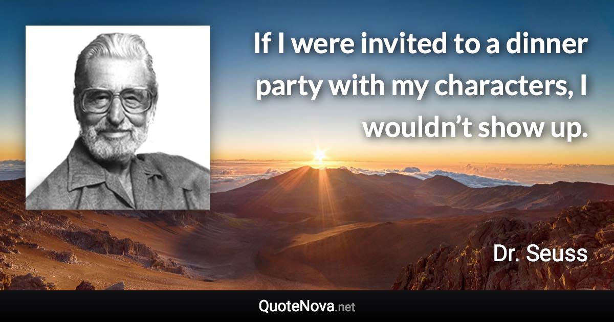 If I were invited to a dinner party with my characters, I wouldn’t show up. - Dr. Seuss quote