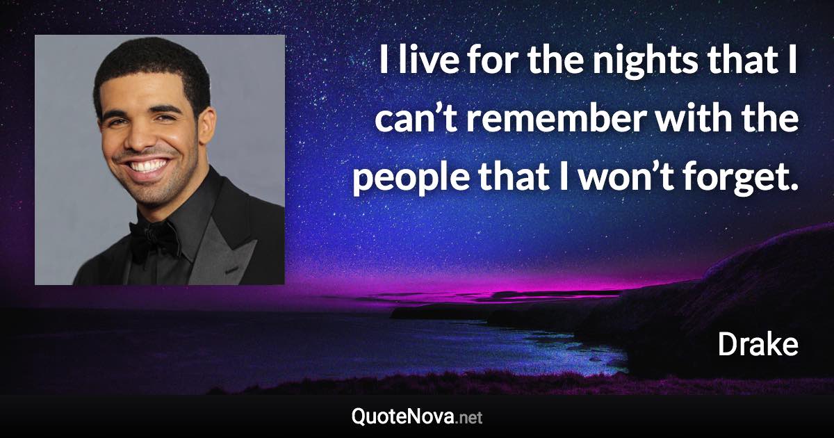 I live for the nights that I can’t remember with the people that I won’t forget. - Drake quote