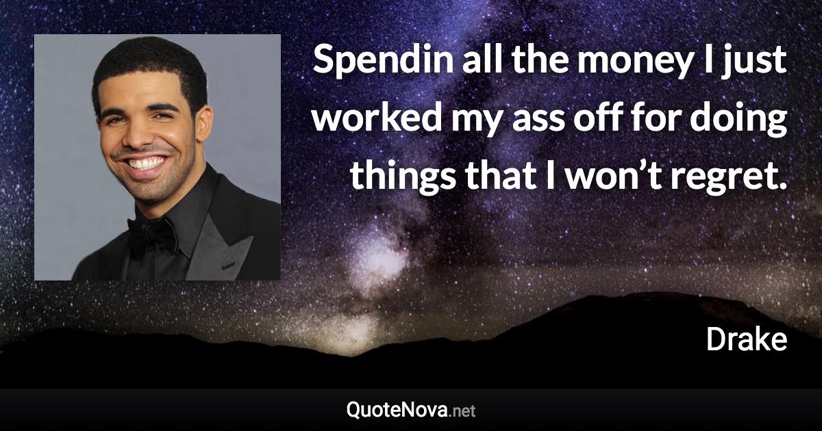 Spendin all the money I just worked my ass off for doing things that I won’t regret. - Drake quote