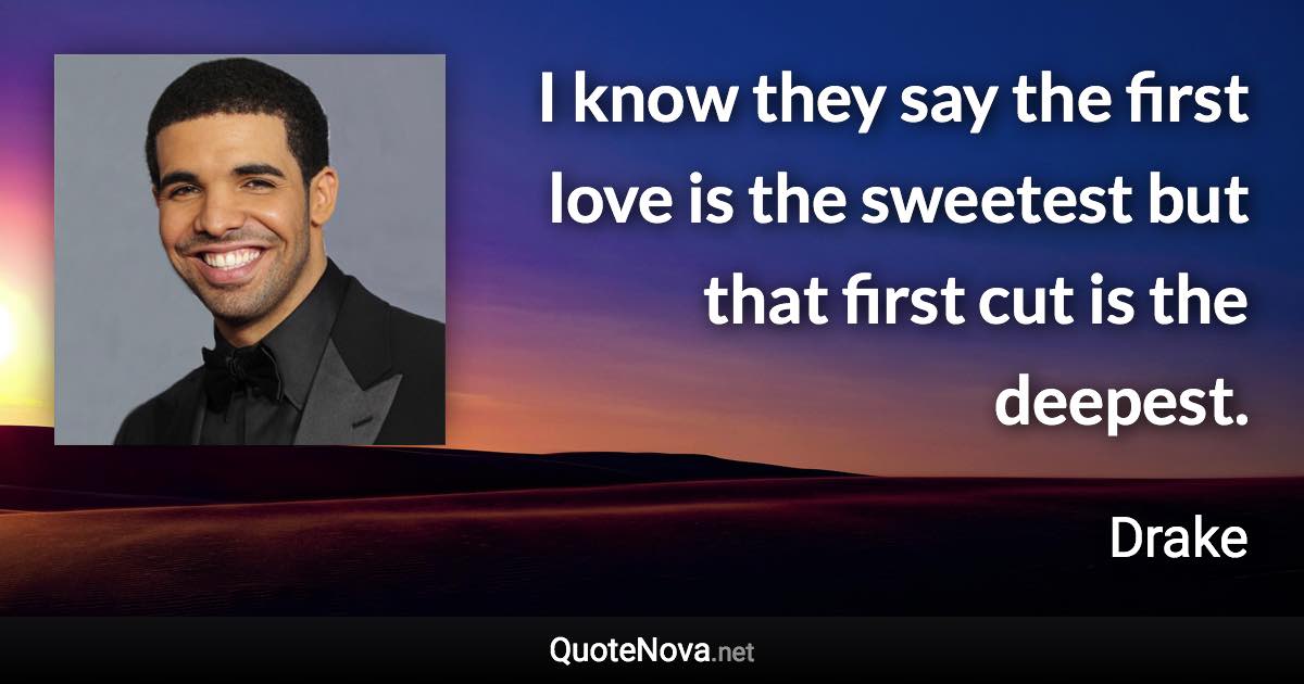 I know they say the first love is the sweetest but that first cut is the deepest. - Drake quote