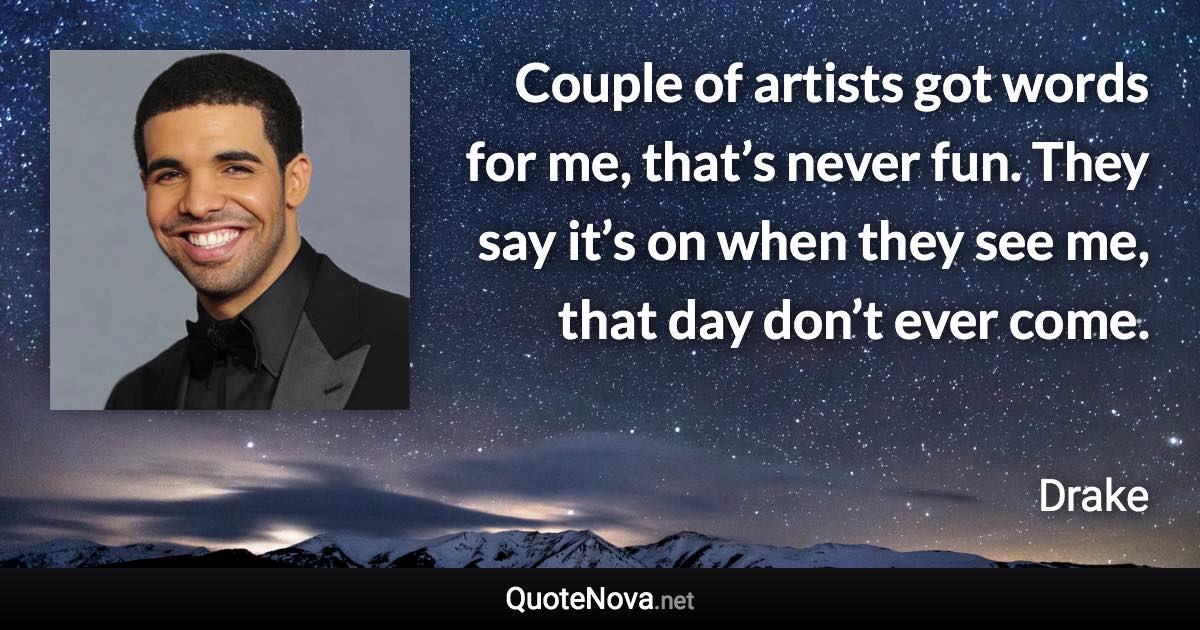 Couple of artists got words for me, that’s never fun. They say it’s on when they see me, that day don’t ever come. - Drake quote