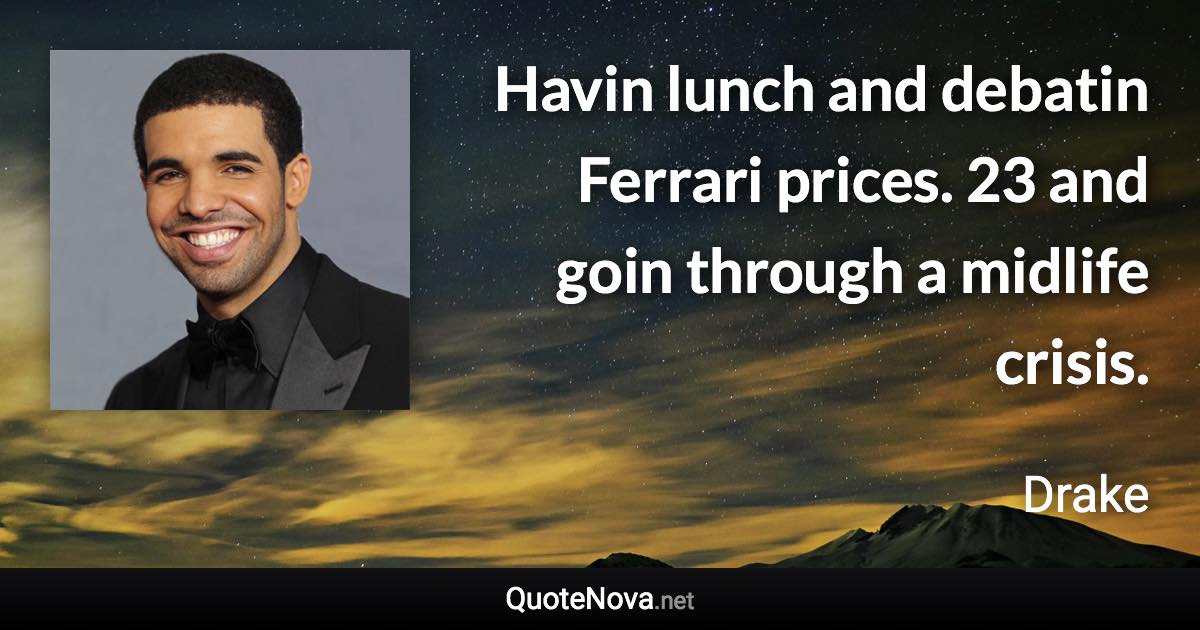 Havin lunch and debatin Ferrari prices. 23 and goin through a midlife crisis. - Drake quote