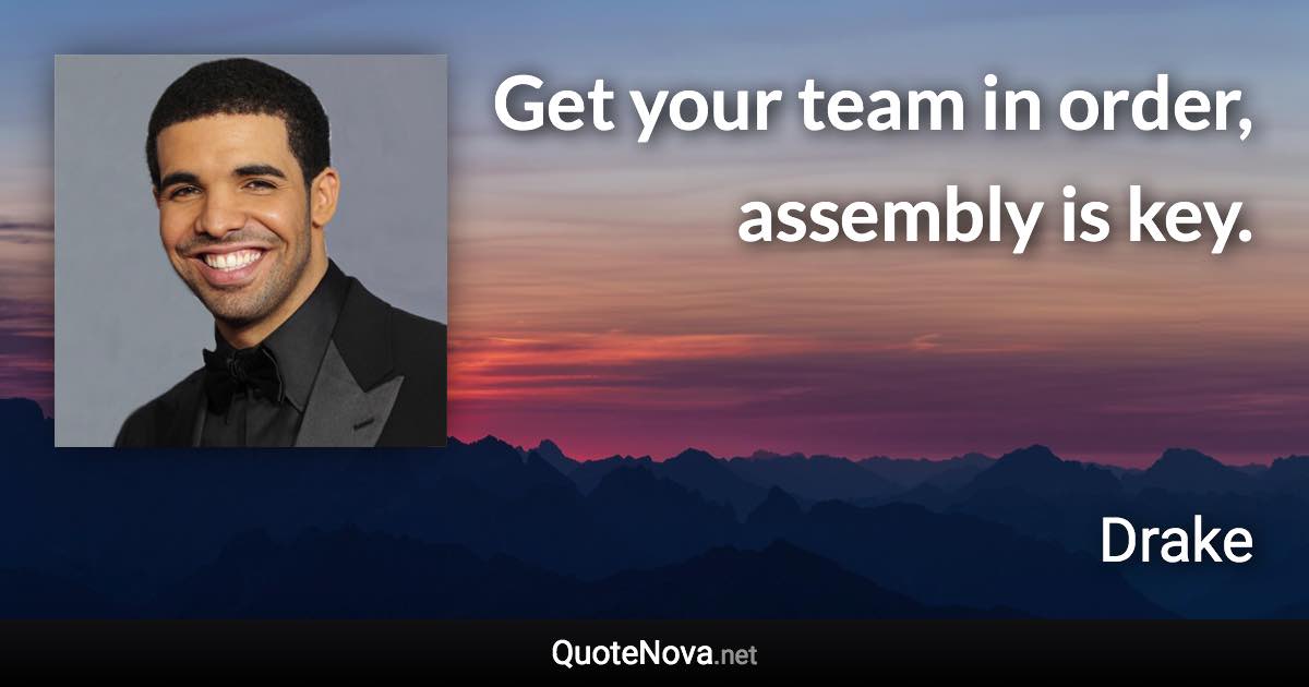 Get your team in order, assembly is key. - Drake quote