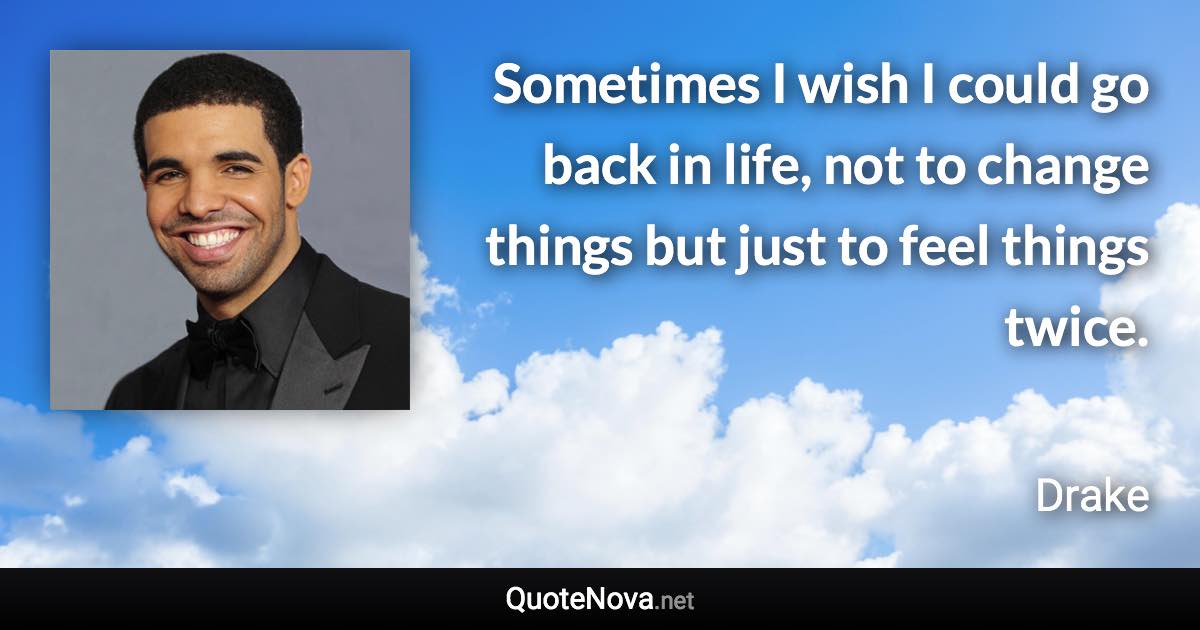 Sometimes I wish I could go back in life, not to change things but just to feel things twice. - Drake quote