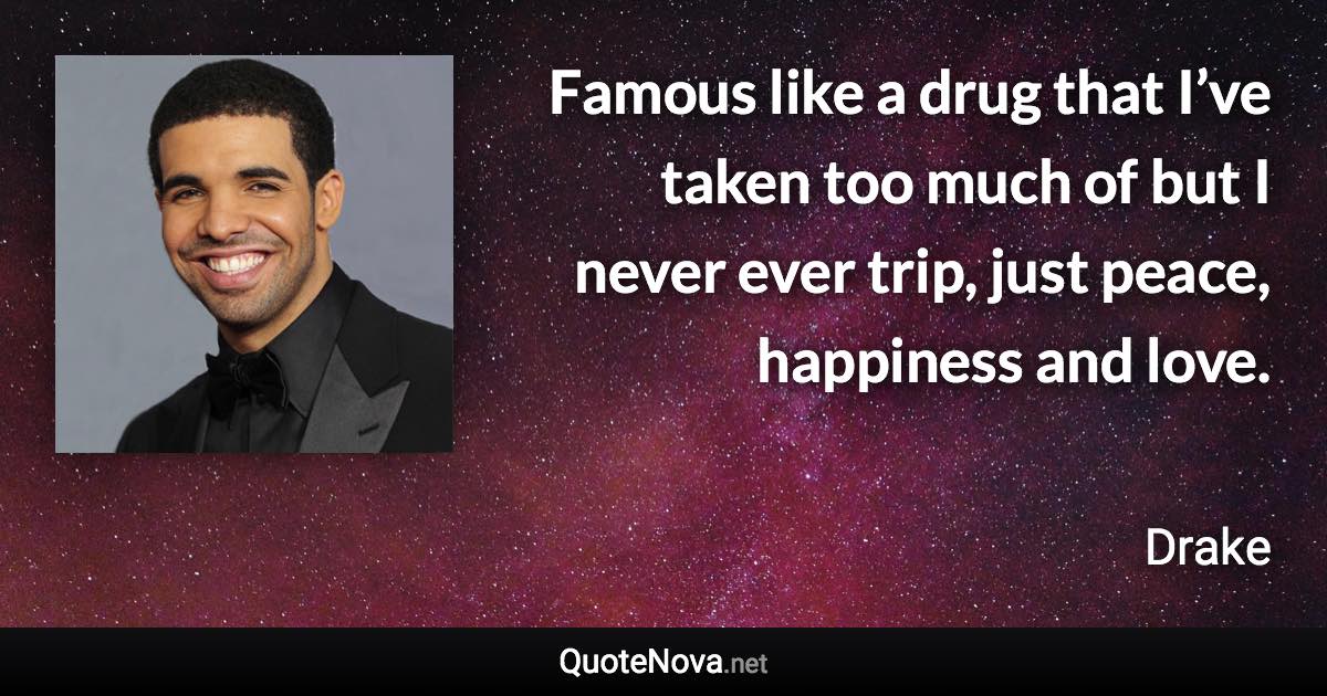 Famous like a drug that I’ve taken too much of but I never ever trip, just peace, happiness and love. - Drake quote