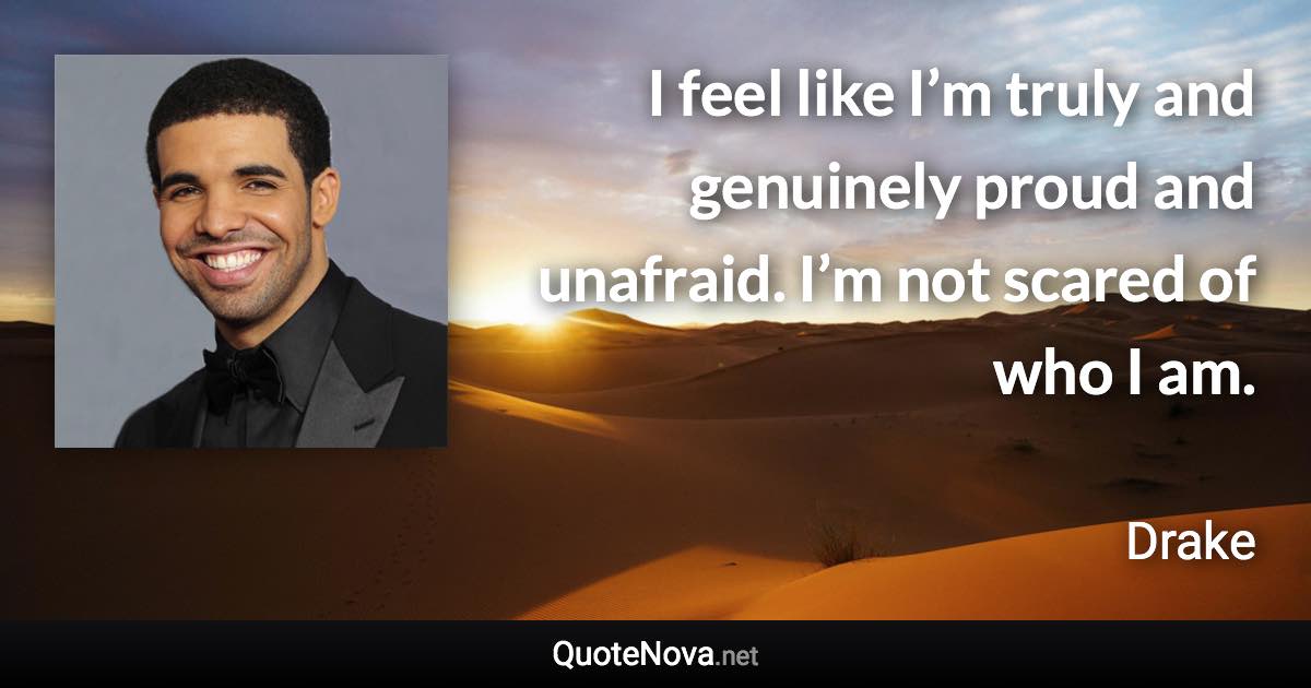 I feel like I’m truly and genuinely proud and unafraid. I’m not scared of who I am. - Drake quote