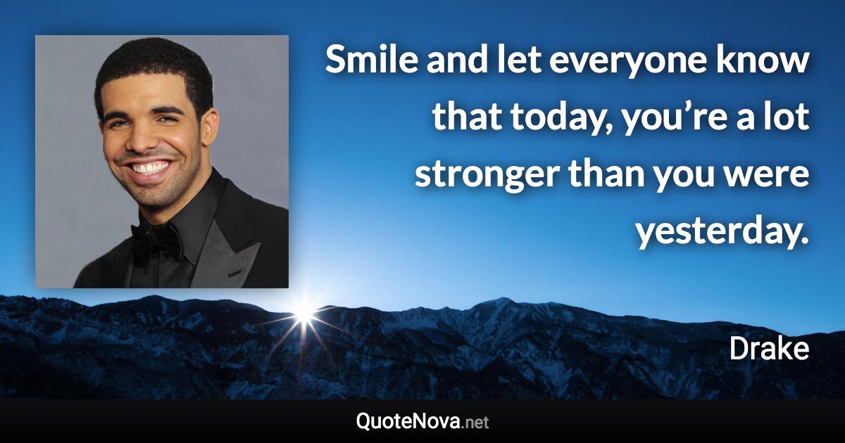 Smile and let everyone know that today, you’re a lot stronger than you were yesterday. - Drake quote