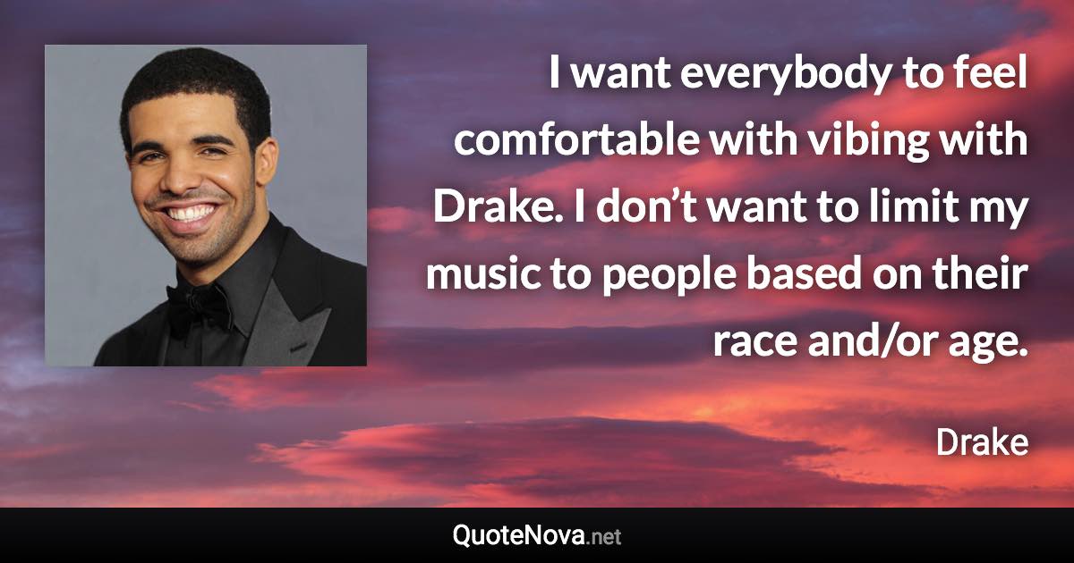 I want everybody to feel comfortable with vibing with Drake. I don’t want to limit my music to people based on their race and/or age. - Drake quote