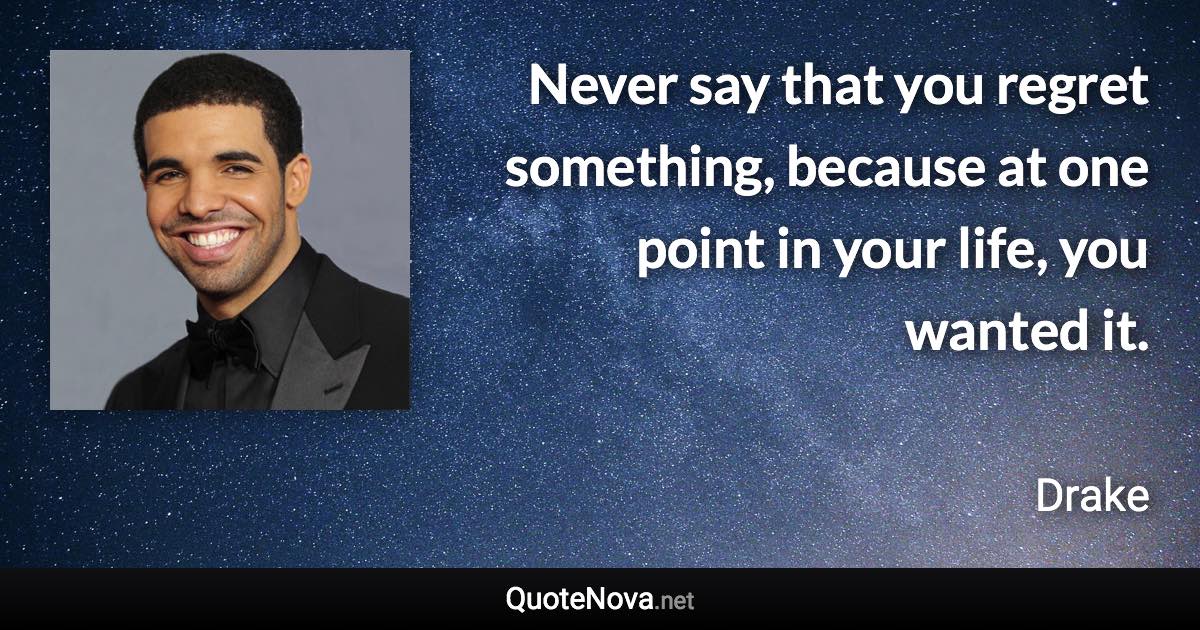 Never say that you regret something, because at one point in your life, you wanted it. - Drake quote