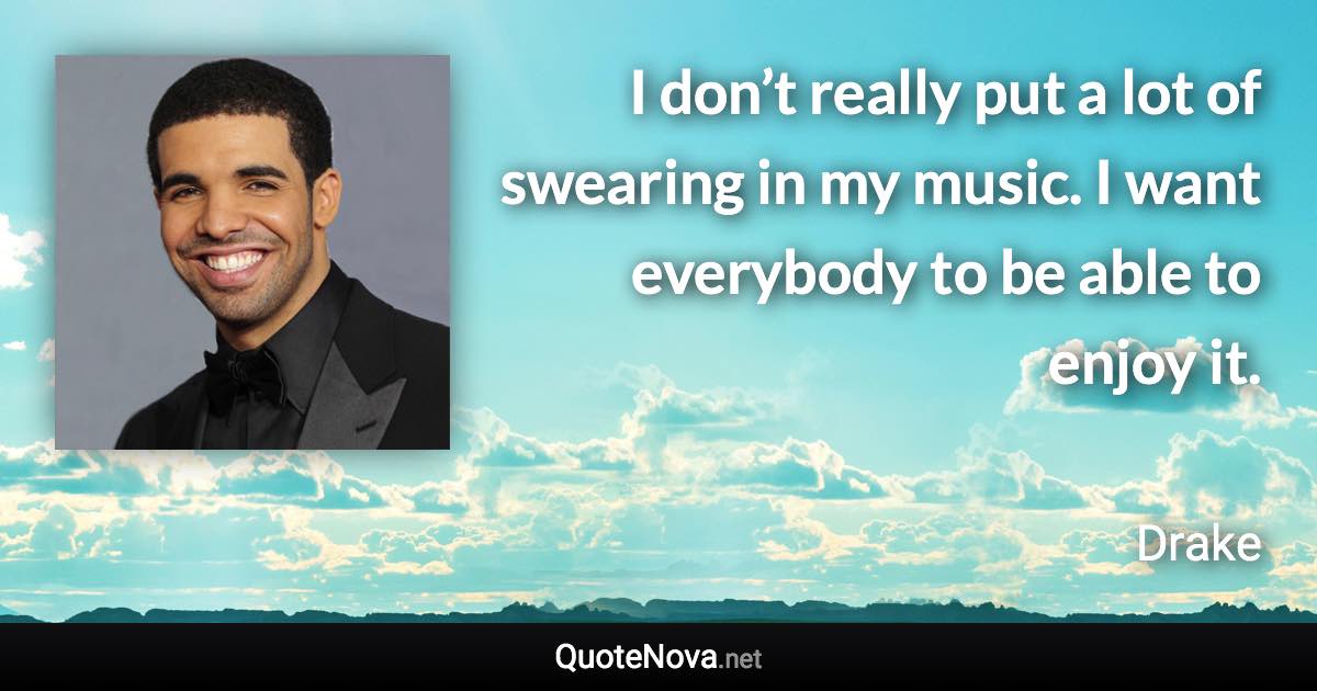 I don’t really put a lot of swearing in my music. I want everybody to be able to enjoy it. - Drake quote