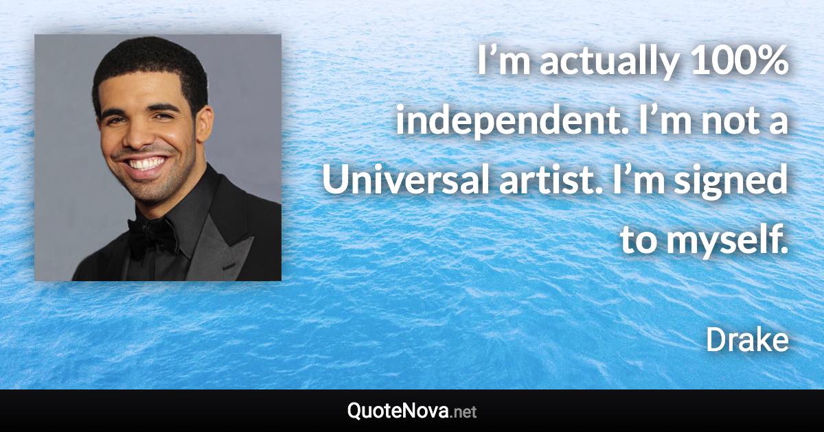 I’m actually 100% independent. I’m not a Universal artist. I’m signed to myself. - Drake quote