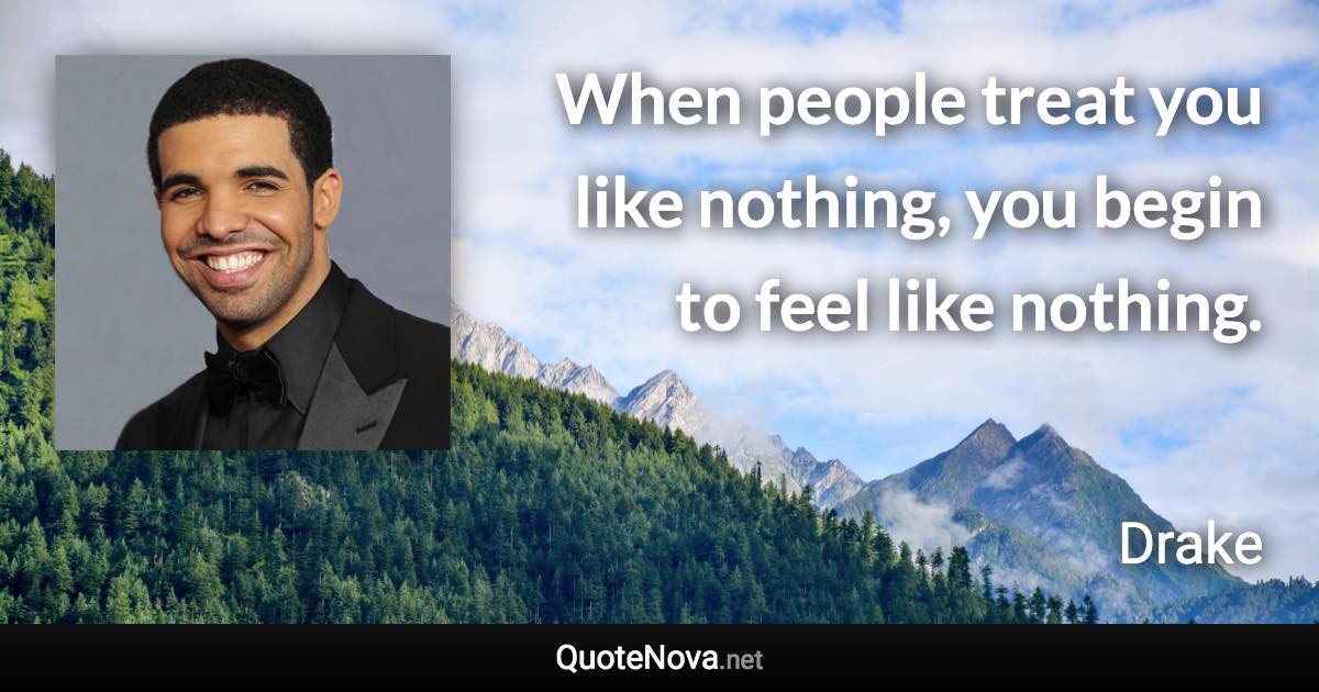 When people treat you like nothing, you begin to feel like nothing. - Drake quote