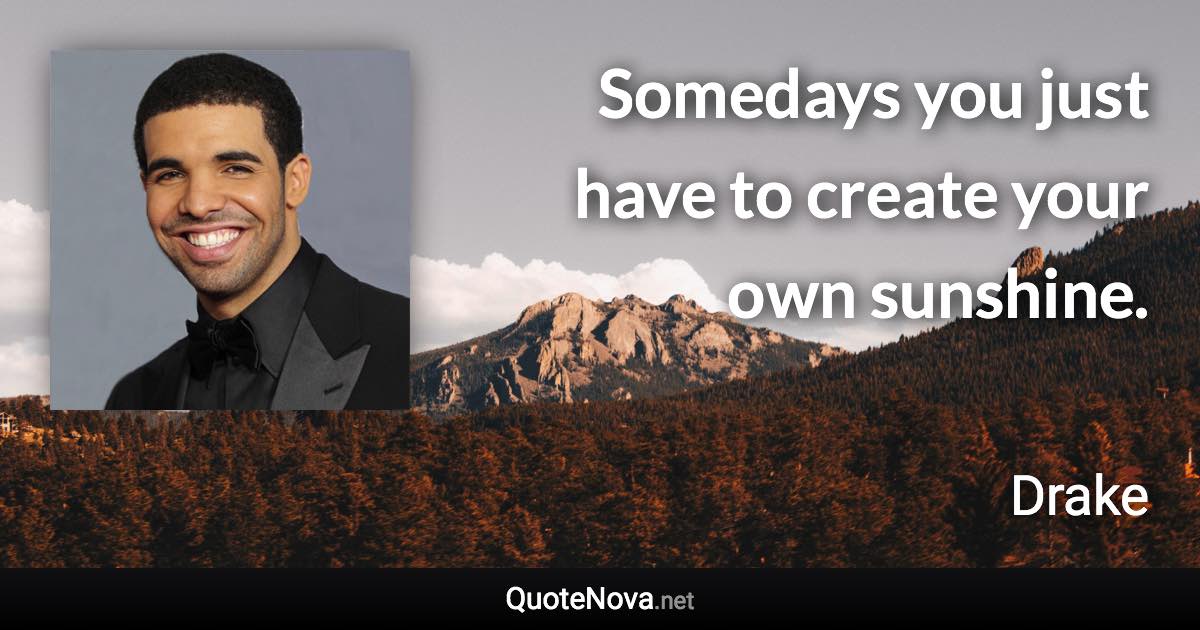 Somedays you just have to create your own sunshine. - Drake quote