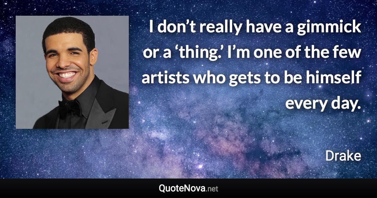 I don’t really have a gimmick or a ‘thing.’ I’m one of the few artists who gets to be himself every day. - Drake quote