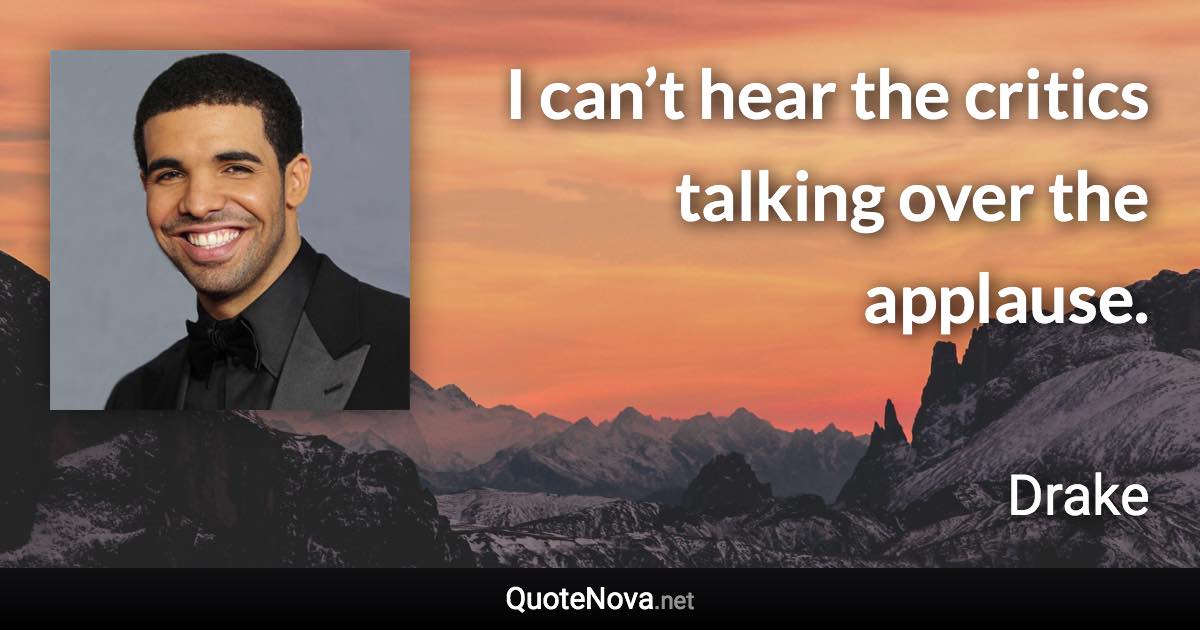 I can’t hear the critics talking over the applause. - Drake quote
