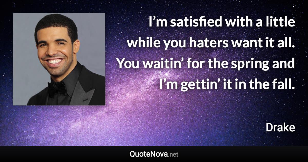 I’m satisfied with a little while you haters want it all. You waitin’ for the spring and I’m gettin’ it in the fall. - Drake quote