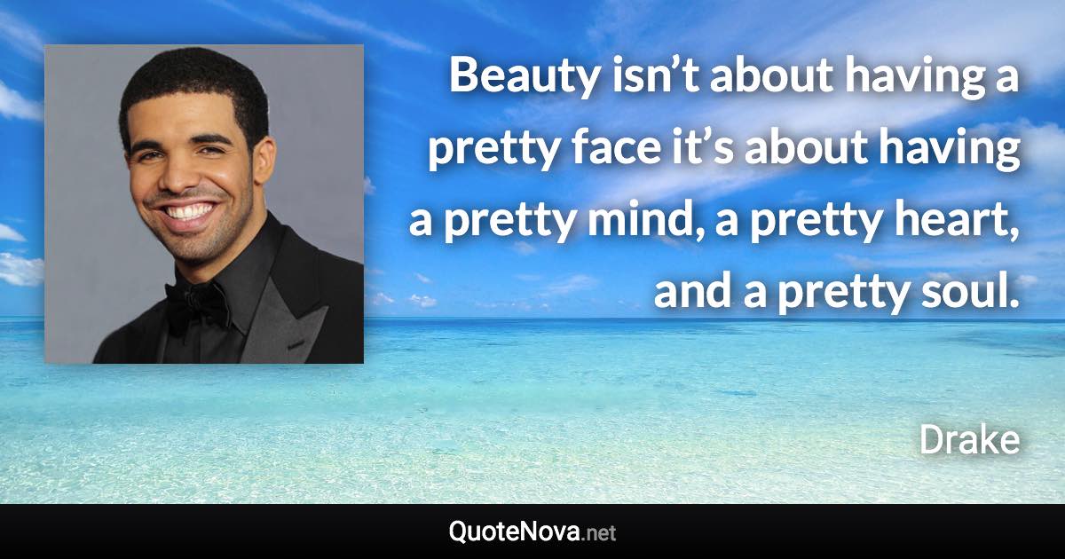 Beauty isn’t about having a pretty face it’s about having a pretty mind, a pretty heart, and a pretty soul. - Drake quote