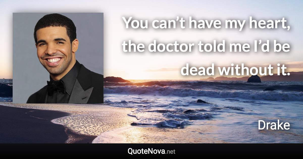 You can’t have my heart, the doctor told me I’d be dead without it. - Drake quote