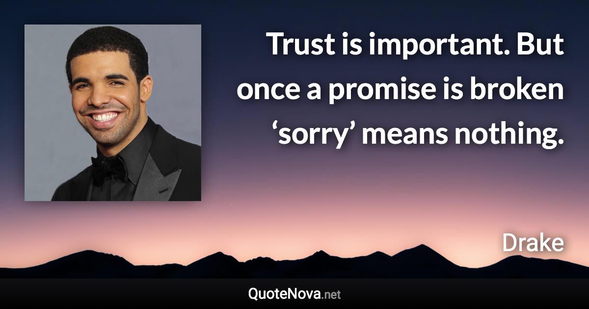 Trust is important. But once a promise is broken ‘sorry’ means nothing. - Drake quote