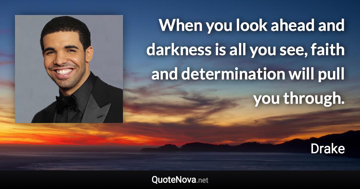 When you look ahead and darkness is all you see, faith and determination will pull you through. - Drake quote