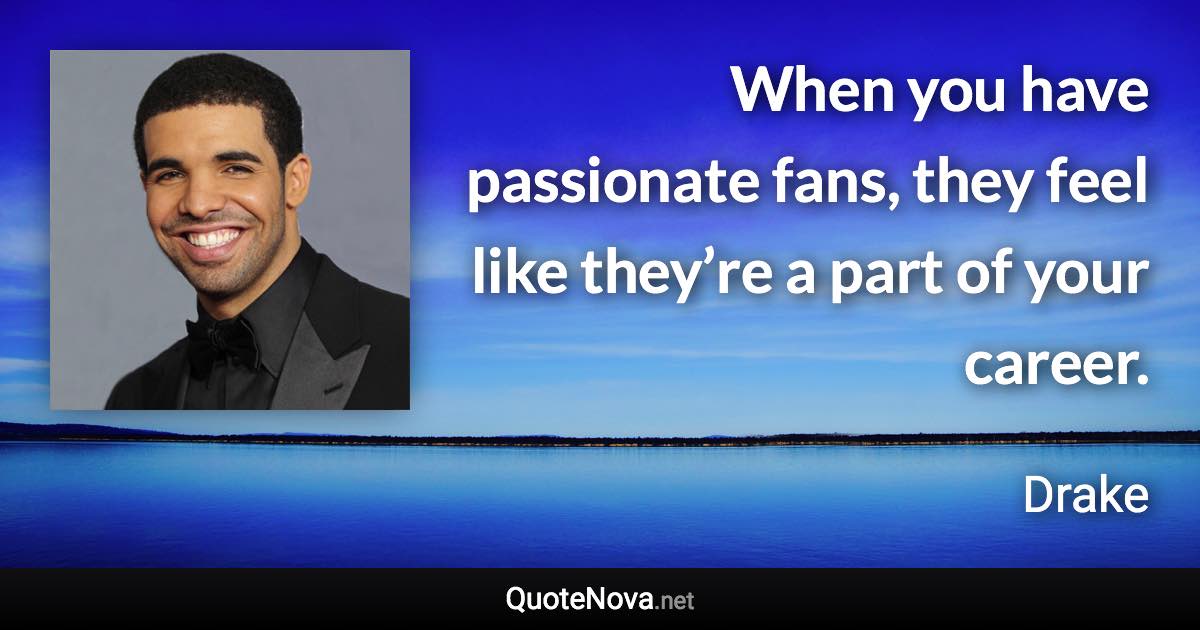 When you have passionate fans, they feel like they’re a part of your career. - Drake quote